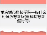 重庆城市科技学院一般什么时候放寒暑假(重科院寒暑假时间)