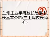 兰州工业学院校长是谁,校长基本介绍(兰工院校长简介)