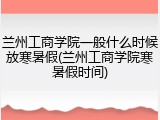 兰州工商学院一般什么时候放寒暑假(兰州工商学院寒暑假时间)