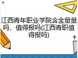 江西青年职业学院含金量量吗，值得报吗(江西青职值得报吗)