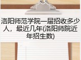 洛阳师范学院一届招收多少人，最近几年(洛阳师院近年招生数)