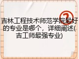 吉林工程技术师范学院最好的专业是哪个，详细阐述(吉工师最强专业)