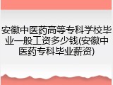 安徽中医药高等专科学校毕业一般工资多少钱(安徽中医药专科毕业薪资)