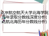 北京航空航天大学北海学院历年录取分数线深度分析(北航北海历年分数线分析)