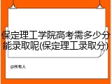 保定理工学院高考需多少分能录取呢(保定理工录取分)