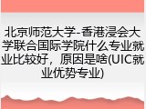 北京师范大学-香港浸会大学联合国际学院什么专业就业比较好，原因是啥(UIC就业优势专业)