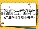 广东石油化工学院毕业后就业前景怎么样，毕业生去向(广油毕业生就业去向)