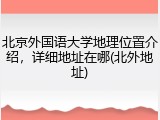 北京外国语大学地理位置介绍，详细地址在哪(北外地址)