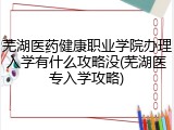 芜湖医药健康职业学院办理入学有什么攻略没(芜湖医专入学攻略)