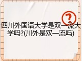 四川外国语大学是双一流大学吗?(川外是双一流吗)