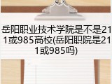 岳阳职业技术学院是不是211或985高校(岳阳职院是211或985吗)