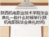 陕西机电职业技术学院毕业典礼一般什么时候举行(陕机电职院毕业典礼时间)