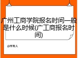 广州工商学院报名时间一般是什么时候(广工商报名时间)