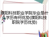濮阳科技职业学院毕业是什么学历有何优势(濮阳科技职院学历优势)
