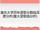 重庆大学历年录取分数线深度分析(重大录取线分析)