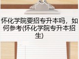 怀化学院要招专升本吗，如何参考(怀化学院专升本招生)