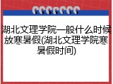 湖北文理学院一般什么时候放寒暑假(湖北文理学院寒暑假时间)
