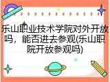 乐山职业技术学院对外开放吗，能否进去参观(乐山职院开放参观吗)