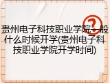 贵州电子科技职业学院一般什么时候开学(贵州电子科技职业学院开学时间)