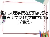 重庆文理学院在读期间怎么申请助学贷款(文理学院助学贷款)