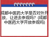 成都中医药大学是否对外开放，让进去参观吗？(成都中医药大学开放参观吗)