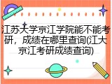 江苏大学京江学院能不能考研，成绩在哪里查询(江大京江考研成绩查询)