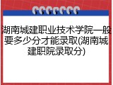 湖南城建职业技术学院一般要多少分才能录取(湖南城建职院录取分)