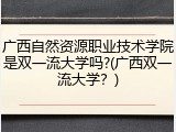 广西自然资源职业技术学院是双一流大学吗?(广西双一流大学？)