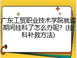 广东工贸职业技术学院就读期间挂科了怎么办呢？(挂科补救方法)