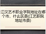 江汉艺术职业学院地址在哪个市，什么区县(江艺职院地址市县)