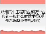 郑州汽车工程职业学院毕业典礼一般什么时候举行(郑州汽院毕业典礼时间)