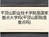 平顶山职业技术学院是国家重点大学吗(平顶山职院是重点吗)