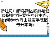 浙江舟山群岛新区旅游与健康职业学院要招专升本吗，如何参考(舟山健康学院招专升本吗)
