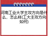 河南工业大学主攻方向是什么，怎么样(工大主攻方向如何)