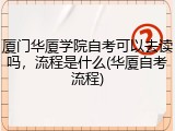厦门华厦学院自考可以去读吗，流程是什么(华厦自考流程)