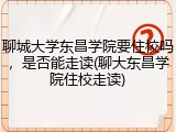 聊城大学东昌学院要住校吗，是否能走读(聊大东昌学院住校走读)