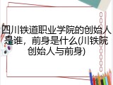 四川铁道职业学院的创始人是谁，前身是什么(川铁院创始人与前身)