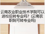 云南农业职业技术学院可以进校后转专业吗？(云南农职院可转专业吗)
