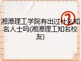 湘潭理工学院有出过什么知名人士吗(湘潭理工知名校友)