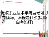 抚顺职业技术学院自考可以去读吗，流程是什么(抚顺自考流程)