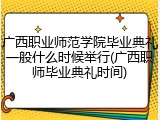 广西职业师范学院毕业典礼一般什么时候举行(广西职师毕业典礼时间)