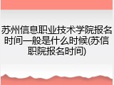 苏州信息职业技术学院报名时间一般是什么时候(苏信职院报名时间)