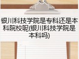 银川科技学院是专科还是本科院校呢(银川科技学院是本科吗)