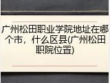 广州松田职业学院地址在哪个市，什么区县(广州松田职院位置)