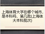 上海体育大学在哪个城市，是本科吗，第几批(上海体大本科批次)