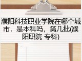 濮阳科技职业学院在哪个城市，是本科吗，第几批(濮阳职院 专科)