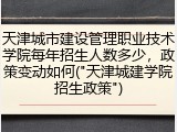 天津城市建设管理职业技术学院每年招生人数多少，政策变动如何("天津城建学院招生政策")
