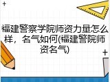 福建警察学院师资力量怎么样，名气如何(福建警院师资名气)