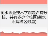 衡水职业技术学院是否有分校，共有多少个校区(衡水职院校区数量)