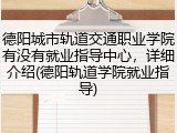 德阳城市轨道交通职业学院有没有就业指导中心，详细介绍(德阳轨道学院就业指导)
